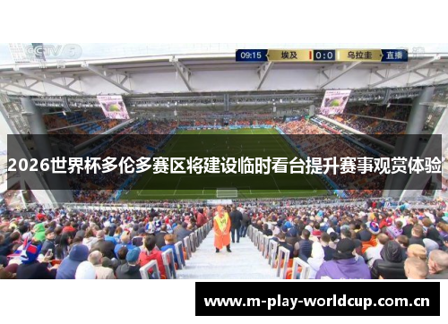 2026世界杯多伦多赛区将建设临时看台提升赛事观赏体验 2026世界杯多伦多赛区将建设临时看台提升赛事观赏体验