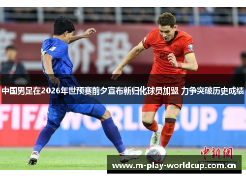 中国男足在2026年世预赛前夕宣布新归化球员加盟 力争突破历史成绩 中国男足在2026年世预赛前夕宣布新归化球员加盟 力争突破历史成绩