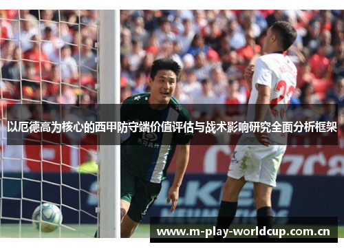 以厄德高为核心的西甲防守端价值评估与战术影响研究全面分析框架 以厄德高为核心的西甲防守端价值评估与战术影响研究全面分析框架